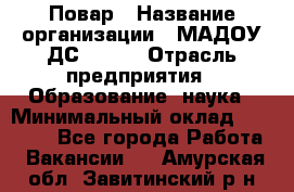 Повар › Название организации ­ МАДОУ ДС № 100 › Отрасль предприятия ­ Образование, наука › Минимальный оклад ­ 11 000 - Все города Работа » Вакансии   . Амурская обл.,Завитинский р-н